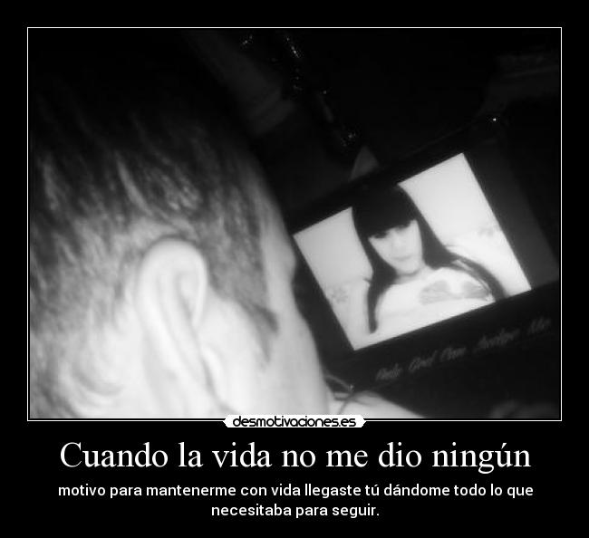 Cuando la vida no me dio ningún - motivo para mantenerme con vida llegaste tú dándome todo lo que
necesitaba para seguir.