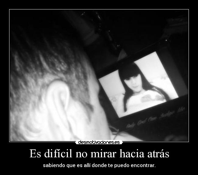 Es difícil no mirar hacia atrás - sabiendo que es allí donde te puedo encontrar.