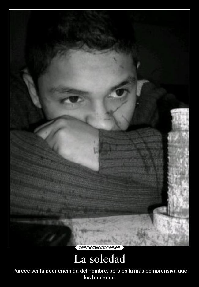 La soledad - Parece ser la peor enemiga del hombre, pero es la mas comprensiva que
los humanos.