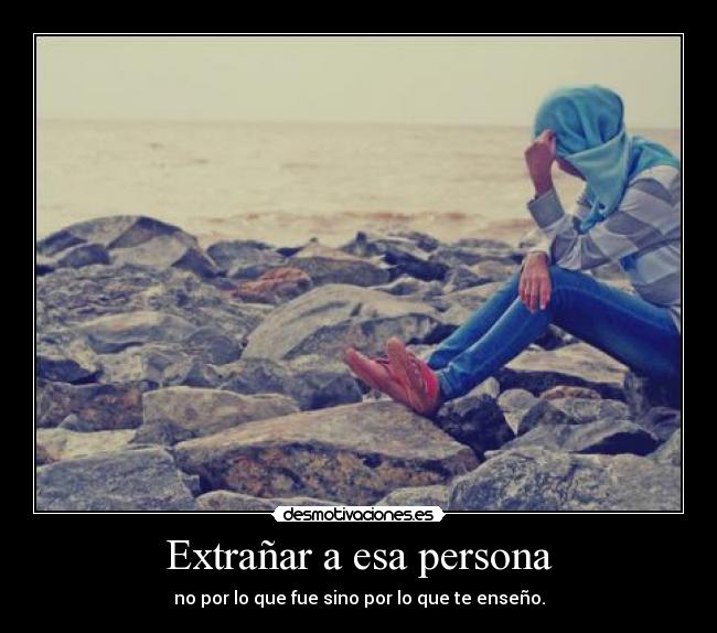 Extrañar a esa persona - no por lo que fue sino por lo que te enseño.