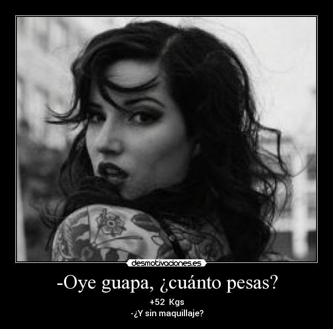 -Oye guapa, ¿cuánto pesas? - +52  Kgs
-¿Y sin maquillaje?