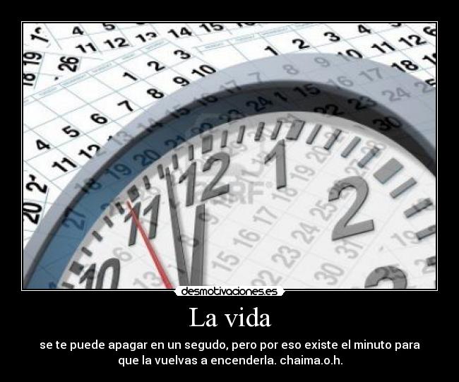 La vida - se te puede apagar en un segudo, pero por eso existe el minuto para
que la vuelvas a encenderla. chaima.o.h.