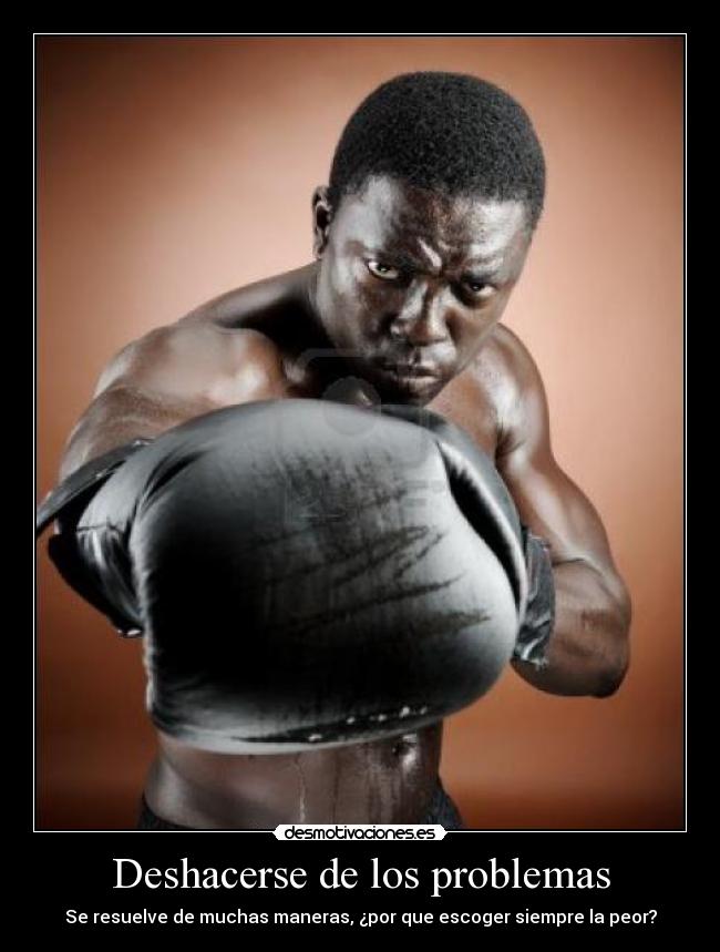 Deshacerse de los problemas - Se resuelve de muchas maneras, ¿por que escoger siempre la peor?