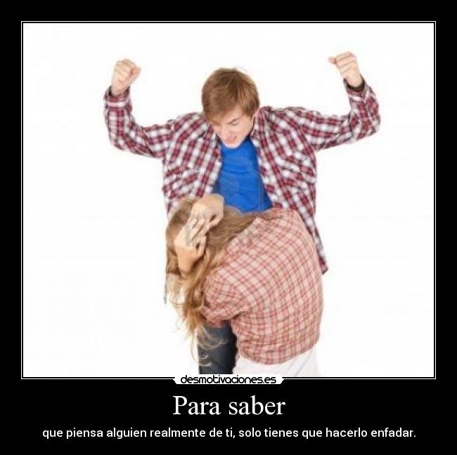 Para saber - que piensa alguien realmente de ti, solo tienes que hacerlo enfadar.