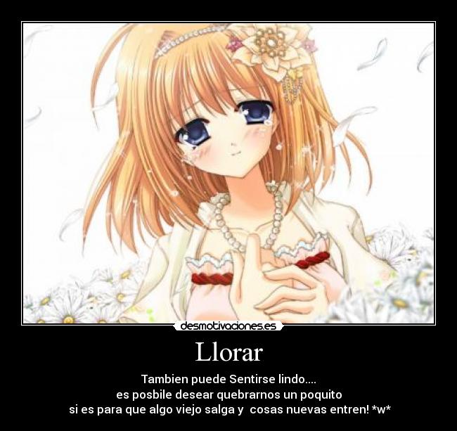 Llorar - Tambien puede Sentirse lindo....
es posbile desear quebrarnos un poquito
si es para que algo viejo salga y cosas nuevas entren! *w*