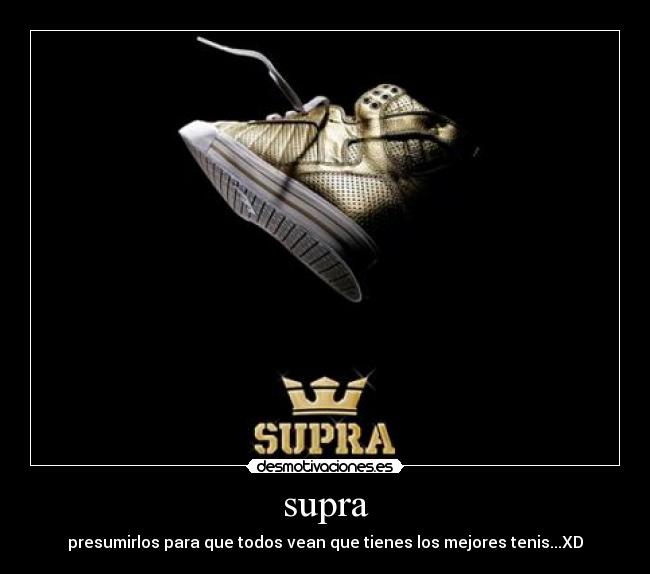 supra - presumirlos para que todos vean que tienes los mejores tenis...XD