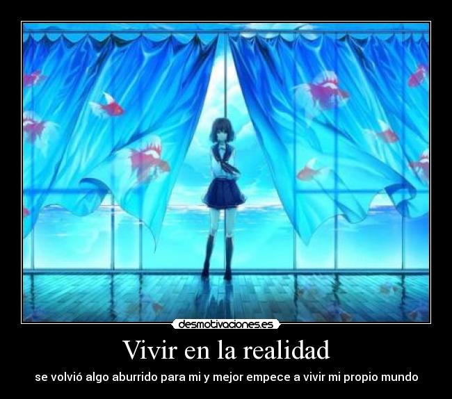 Vivir en la realidad - se volvió algo aburrido para mi y mejor empece a vivir mi propio mundo