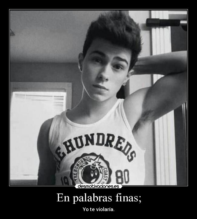 En palabras finas; - Yo te violaría.