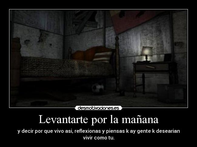 Levantarte por la mañana - y decir por que vivo asi, reflexionas y piensas k ay gente k desearian vivir como tu.