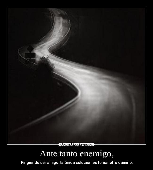 Ante tanto enemigo, - Fingiendo ser amigo, la única solución es tomar otro camino.