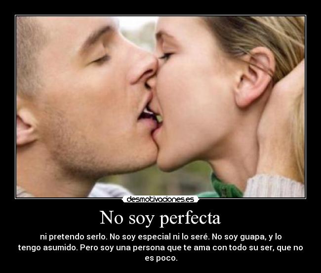 No soy perfecta - ni pretendo serlo. No soy especial ni lo seré. No soy guapa, y lo
tengo asumido. Pero soy una persona que te ama con todo su ser, que no
es poco.