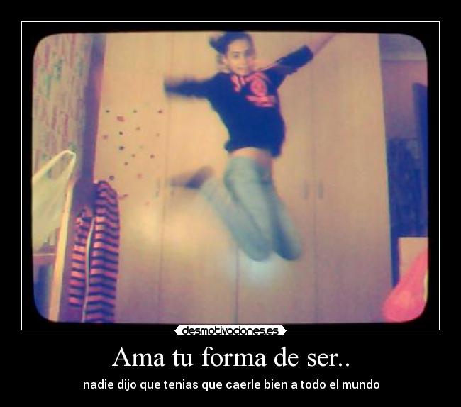 Ama tu forma de ser.. - nadie dijo que tenias que caerle bien a todo el mundo