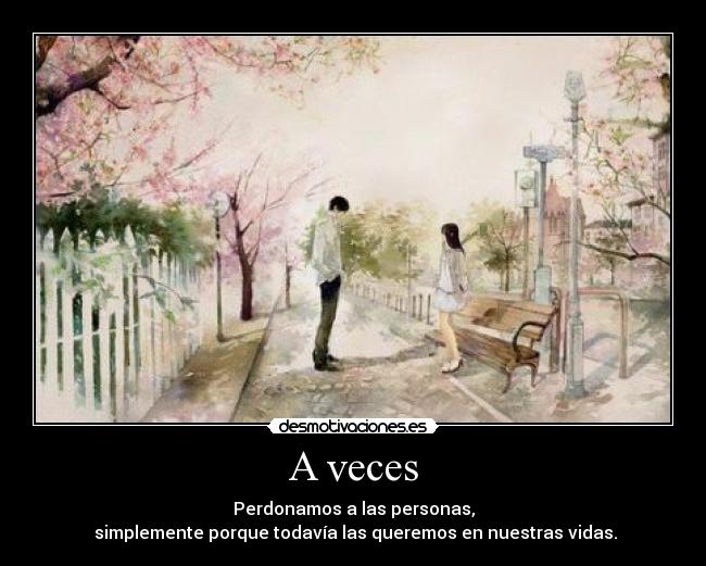 A veces - Perdonamos a las personas,
simplemente porque todavía las queremos en nuestras vidas.