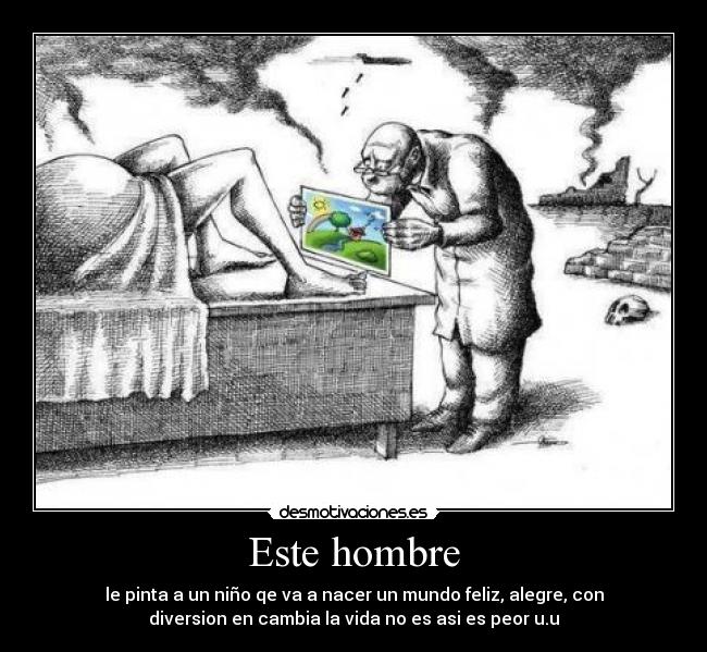 Este hombre - le pinta a un niño qe va a nacer un mundo feliz, alegre, con
diversion en cambia la vida no es asi es peor u.u