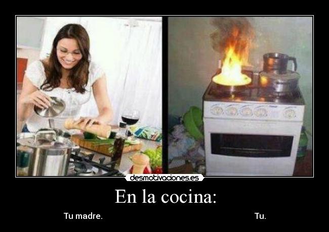 En la cocina: - Tu madre.                                                                           Tu.