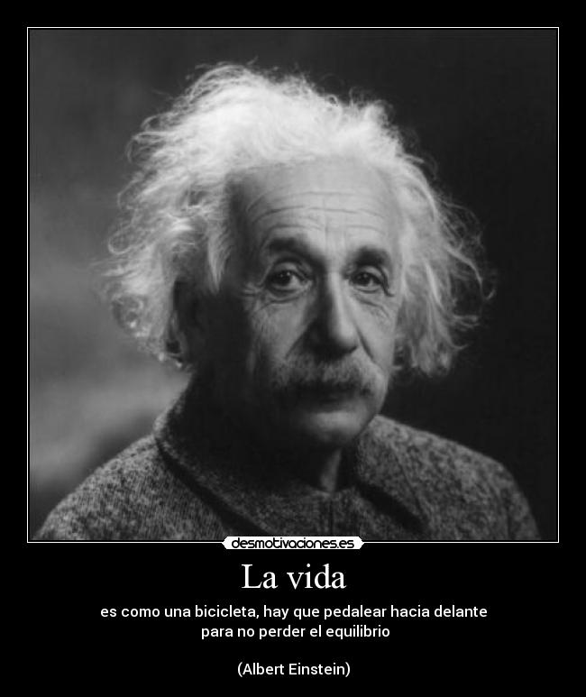 La vida - es como una bicicleta, hay que pedalear hacia delante
 para no perder el equilibrio

(Albert Einstein)