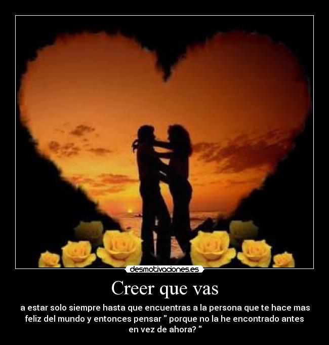 Creer que vas - a estar solo siempre hasta que encuentras a la persona que te hace mas
feliz del mundo y entonces pensar  porque no la he encontrado antes
en vez de ahora? 