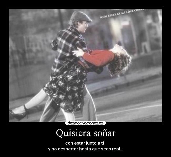 Quisiera soñar - con estar junto a ti
y no despertar hasta que seas real...