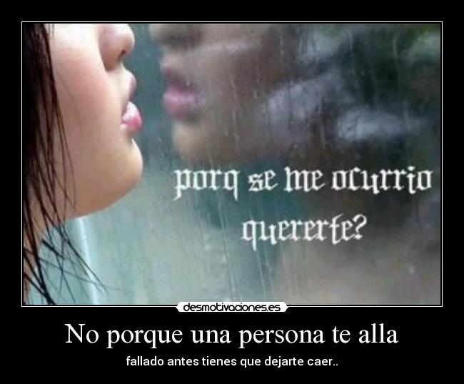 No porque una persona te alla - fallado antes tienes que dejarte caer..