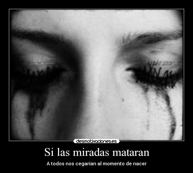 Si las miradas mataran - A todos nos cegarían al momento de nacer