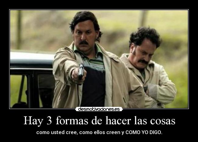 Hay 3 formas de hacer las cosas - como usted cree, como ellos creen y COMO YO DIGO.