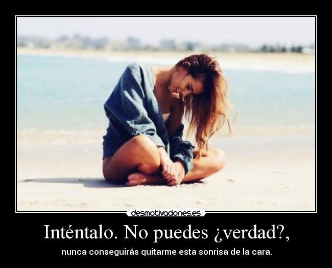 Inténtalo. No puedes ¿verdad?, - nunca conseguirás quitarme esta sonrisa de la cara.