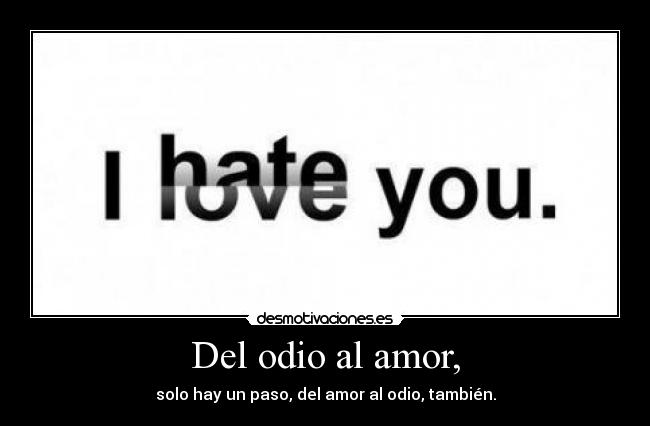 Del odio al amor, - solo hay un paso, del amor al odio, también.