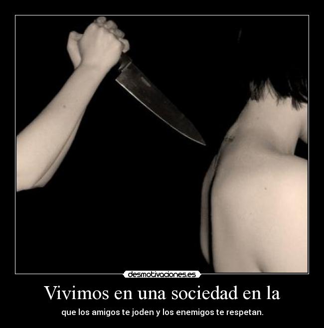 Vivimos en una sociedad en la - que los amigos te joden y los enemigos te respetan.