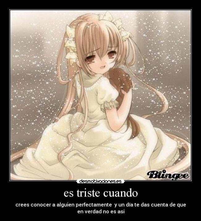 es triste cuando - crees conocer a alguien perfectamente y un día te das cuenta de que
en verdad no es asi