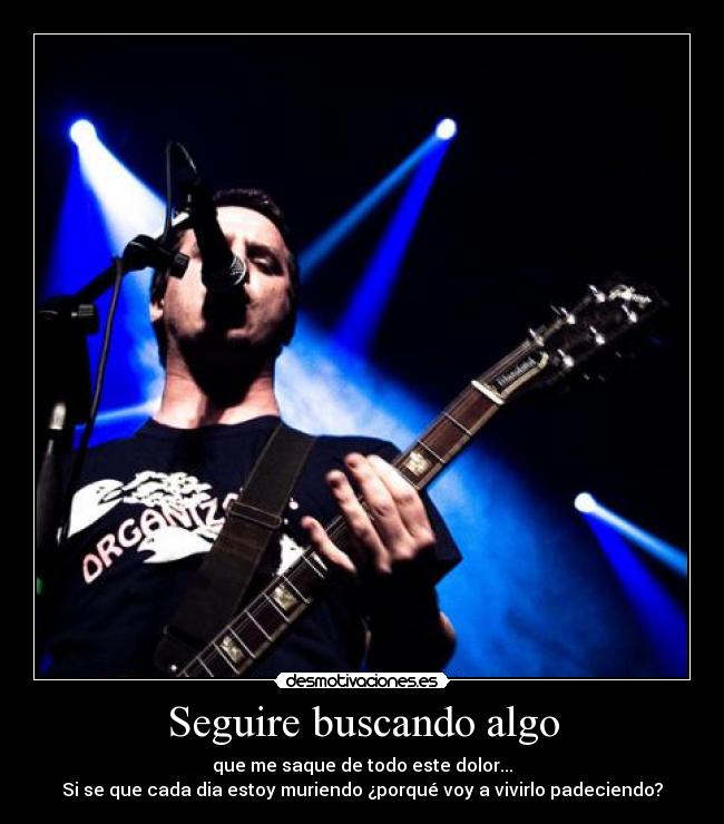 Seguire buscando algo - que me saque de todo este dolor...
Si se que cada dia estoy muriendo ¿porqué voy a vivirlo padeciendo?