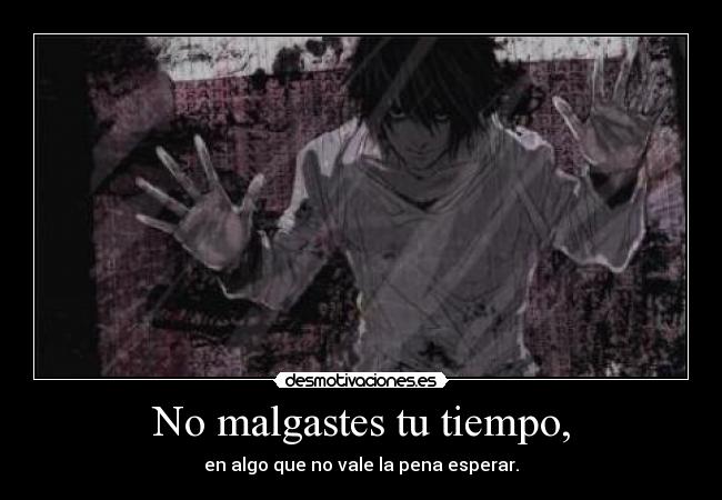 No malgastes tu tiempo, - en algo que no vale la pena esperar.