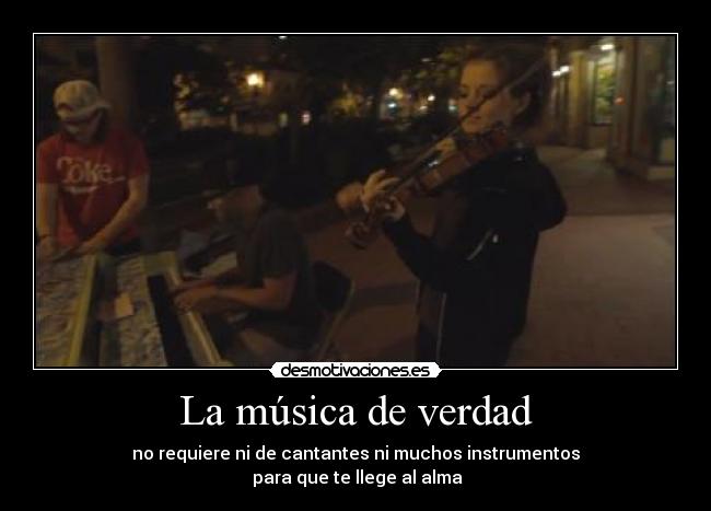 La música de verdad - no requiere ni de cantantes ni muchos instrumentos
para que te llege al alma