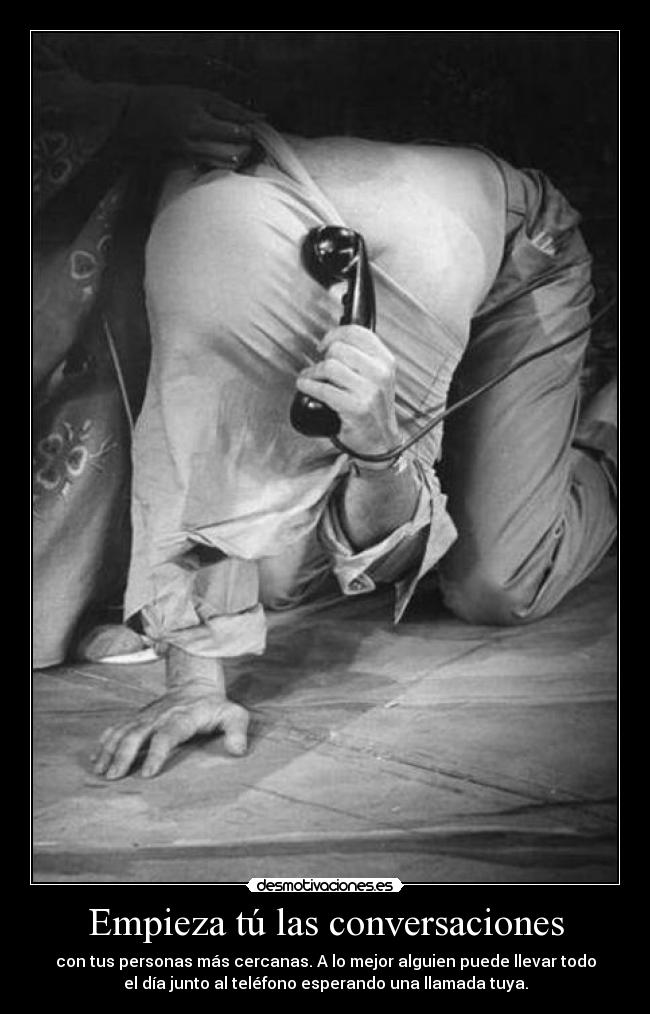 Empieza tú las conversaciones - con tus personas más cercanas. A lo mejor alguien puede llevar todo
el día junto al teléfono esperando una llamada tuya.