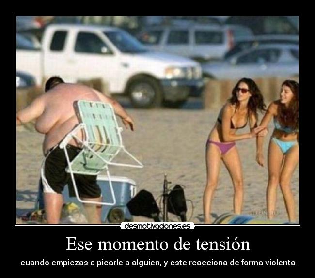 Ese momento de tensión - cuando empiezas a picarle a alguien, y este reacciona de forma violenta