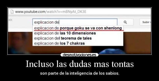 Incluso las dudas mas tontas - son parte de la inteligencia de los sabios.