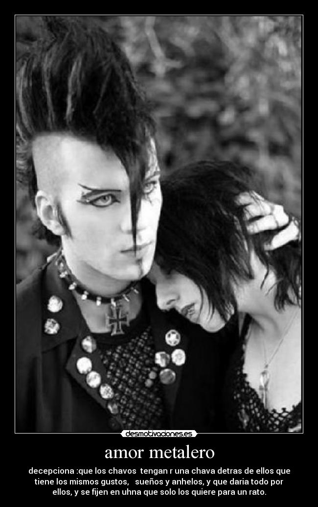 amor metalero - decepciona :que los chavos tengan r una chava detras de ellos que
tiene los mismos gustos, sueños y anhelos, y que daria todo por
ellos, y se fijen en uhna que solo los quiere para un rato.
