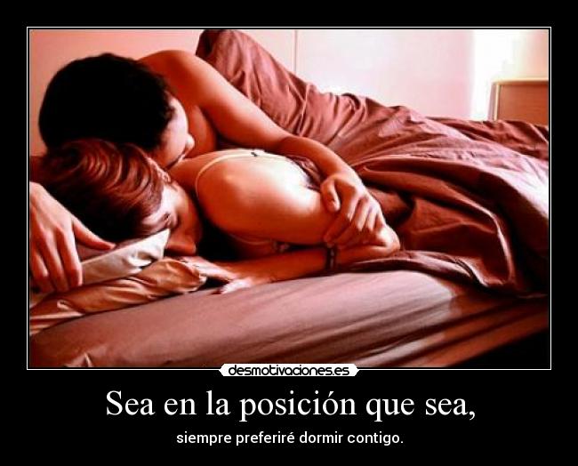 Sea en la posición que sea, - siempre preferiré dormir contigo.