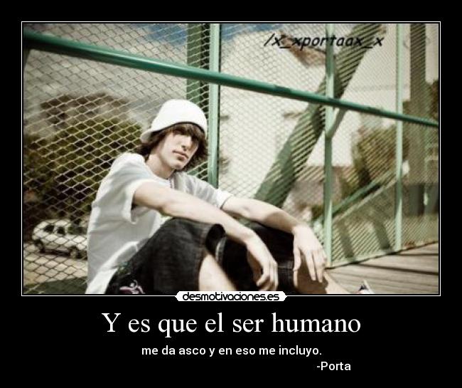 Y es que el ser humano - me da asco y en eso me incluyo.
-Porta
