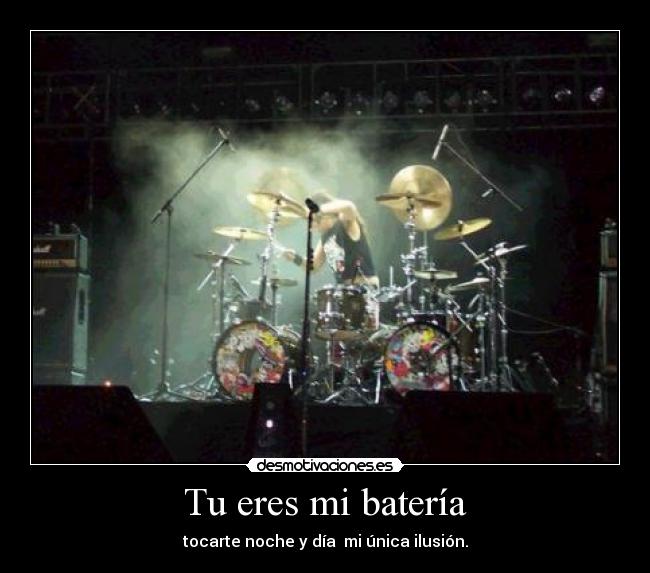 Tu eres mi batería - tocarte noche y día  mi única ilusión.