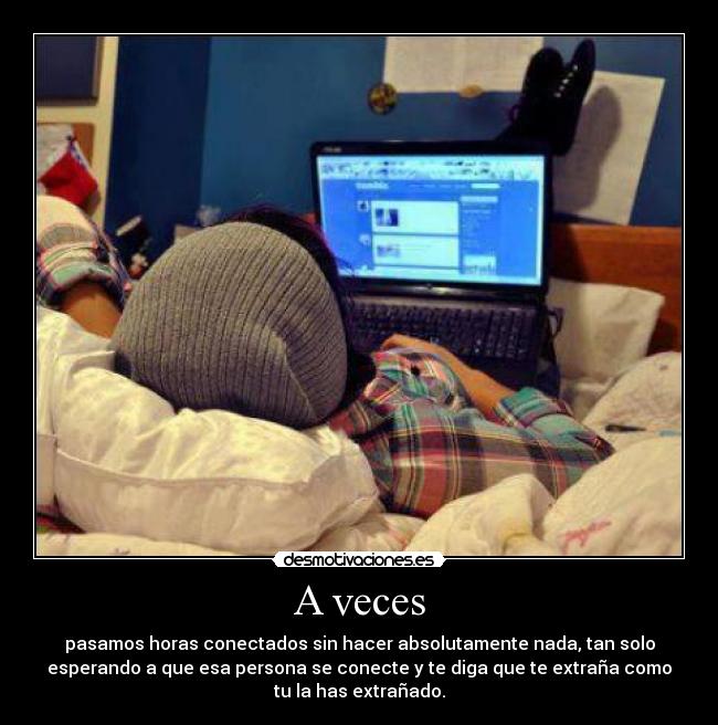 A veces - pasamos horas conectados sin hacer absolutamente nada, tan solo
esperando a que esa persona se conecte y te diga que te extraña como
tu la has extrañado.