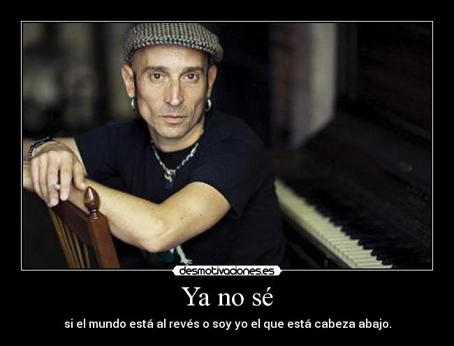 Ya no sé - si el mundo está al revés o soy yo el que está cabeza abajo.