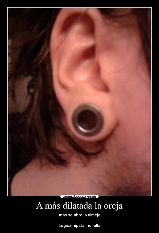A más dilatada la oreja - más se abre la almeja
Lógica hipsta, no falla