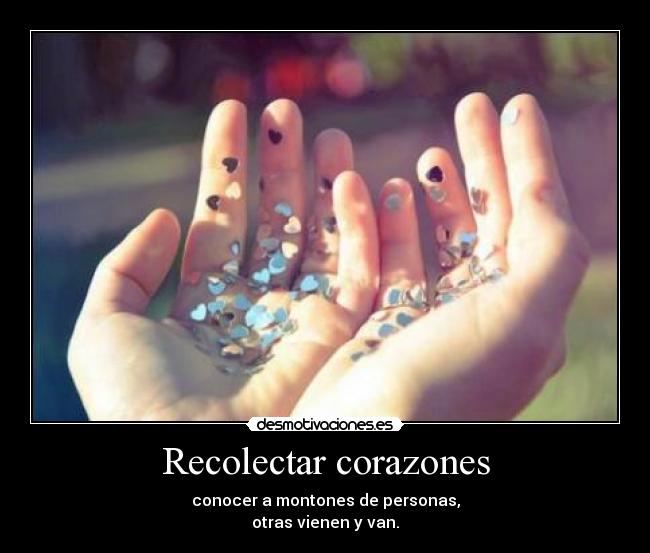 Recolectar corazones - conocer a montones de personas,
otras vienen y van.