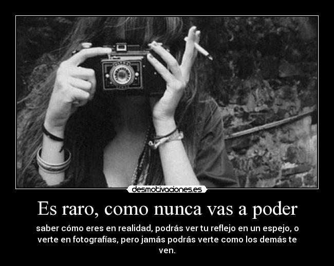 Es raro, como nunca vas a poder - saber cómo eres en realidad, podrás ver tu reflejo en un espejo, o
verte en fotografías, pero jamás podrás verte como los demás te
ven.