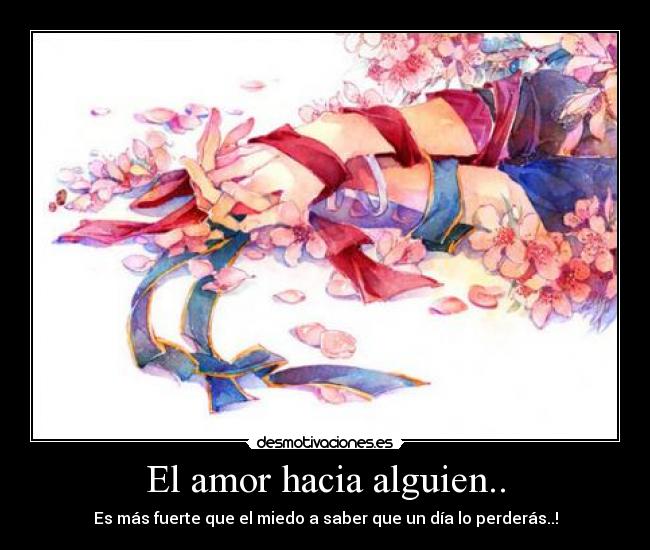 El amor hacia alguien.. - Es más fuerte que el miedo a saber que un día lo perderás..!