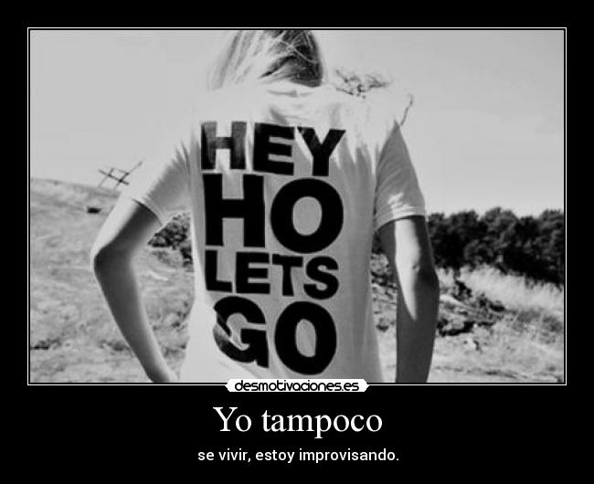 Yo tampoco - se vivir, estoy improvisando.