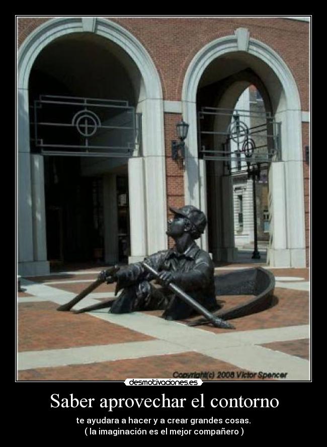 Saber aprovechar el contorno - te ayudara a hacer y a crear grandes cosas.
( la imaginación es el mejor compañero )
