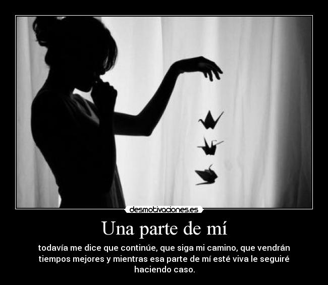 Una parte de mí - todavía me dice que continúe, que siga mi camino, que vendrán
tiempos mejores y mientras esa parte de mí esté viva le seguiré
haciendo caso.