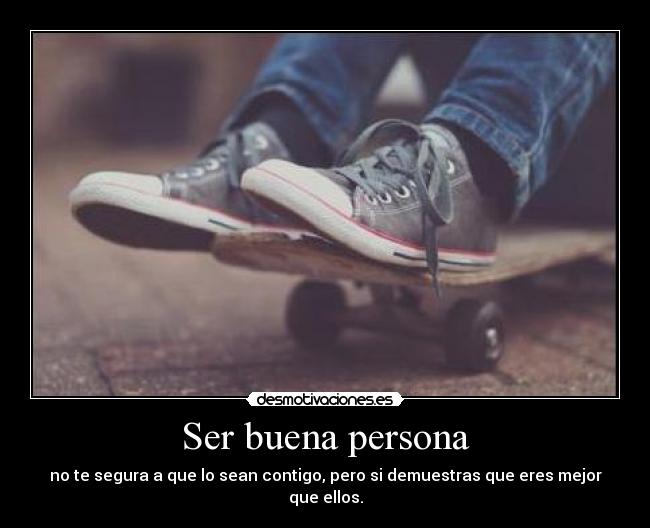 Ser buena persona - no te segura a que lo sean contigo, pero si demuestras que eres mejor que ellos.
