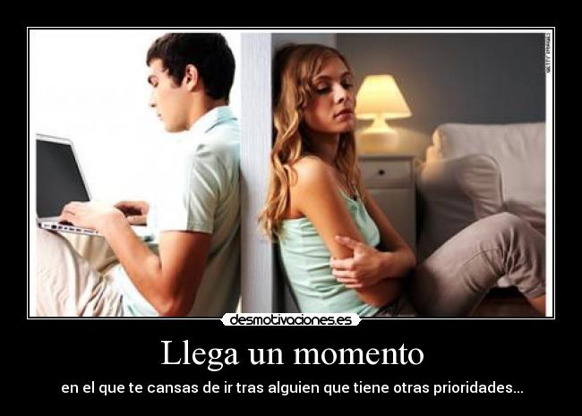 Llega un momento - en el que te cansas de ir tras alguien que tiene otras prioridades...
